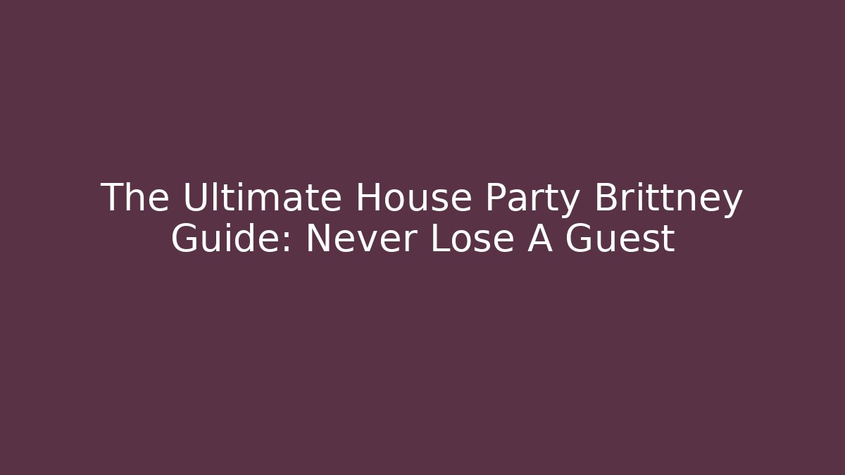 The Ultimate House Party Brittney Guide: Never Lose A Guest