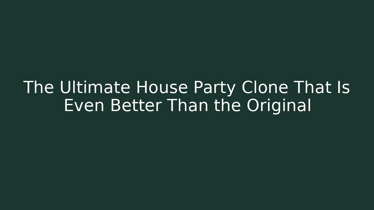 The Ultimate House Party Clone That Is Even Better Than the Original