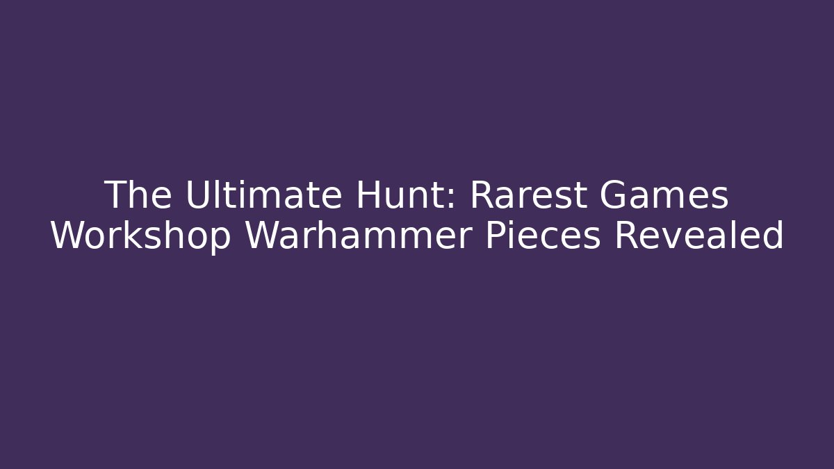 The Ultimate Hunt: Rarest Games Workshop Warhammer Pieces Revealed