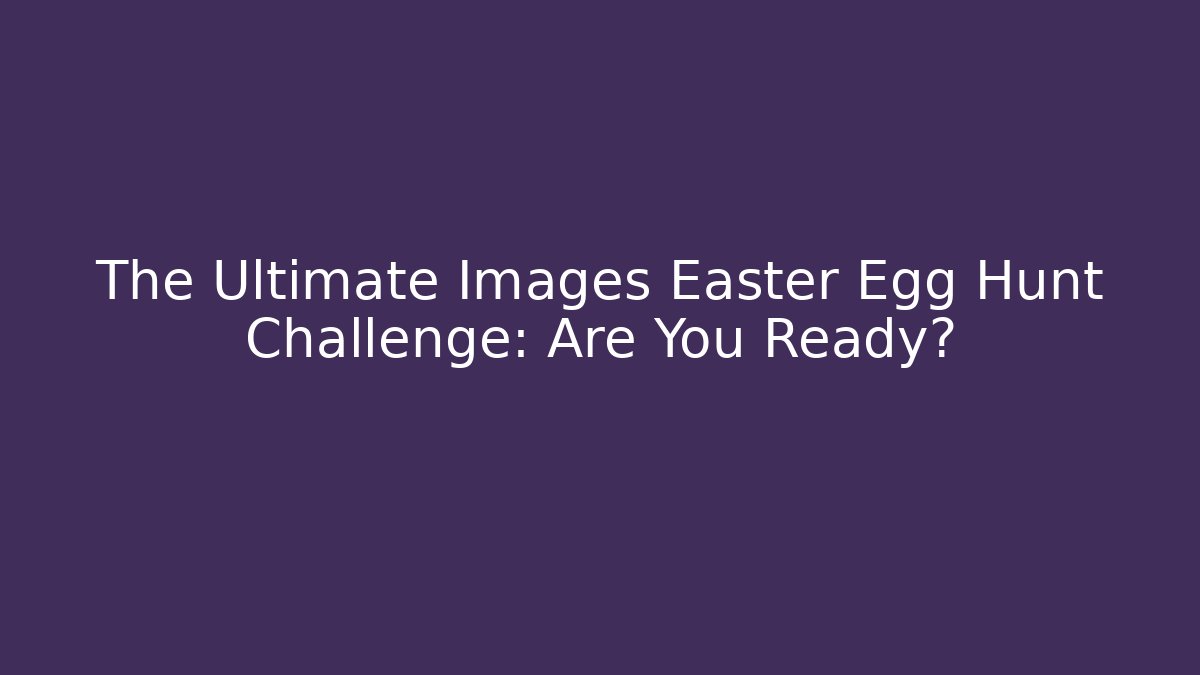 The Ultimate Images Easter Egg Hunt Challenge: Are You Ready?