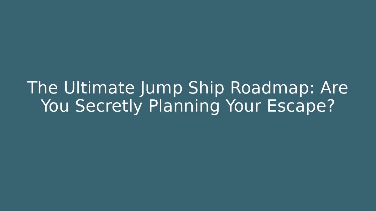 The Ultimate Jump Ship Roadmap: Are You Secretly Planning Your Escape?