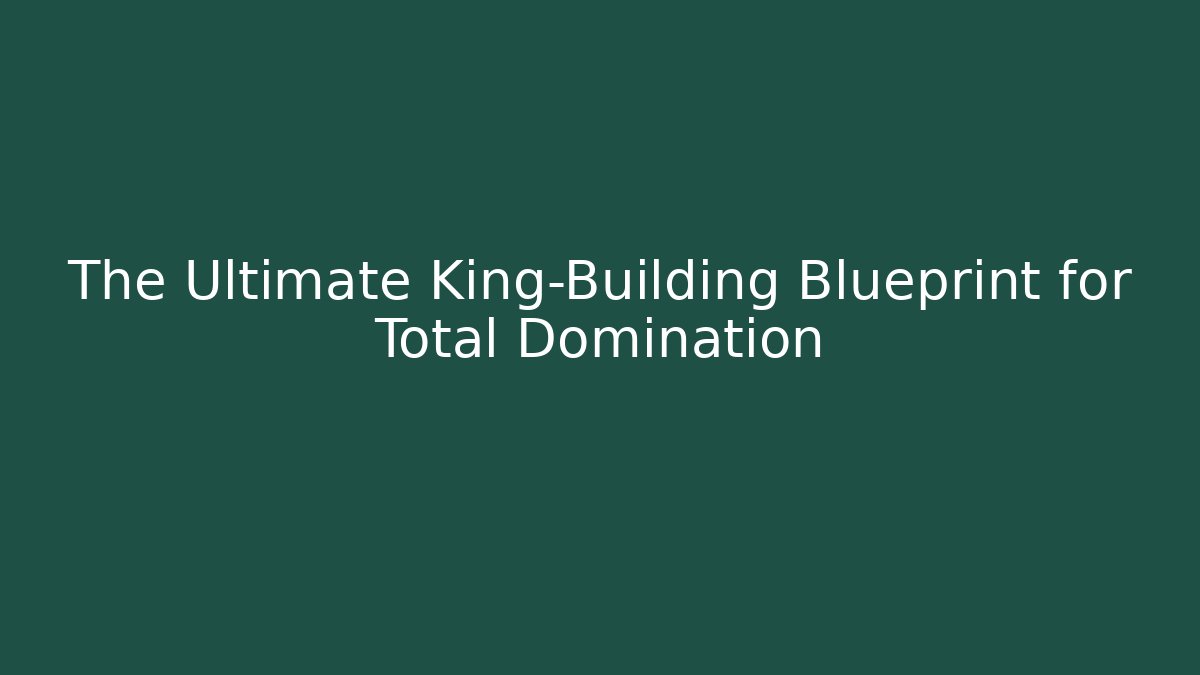 The Ultimate King-Building Blueprint for Total Domination