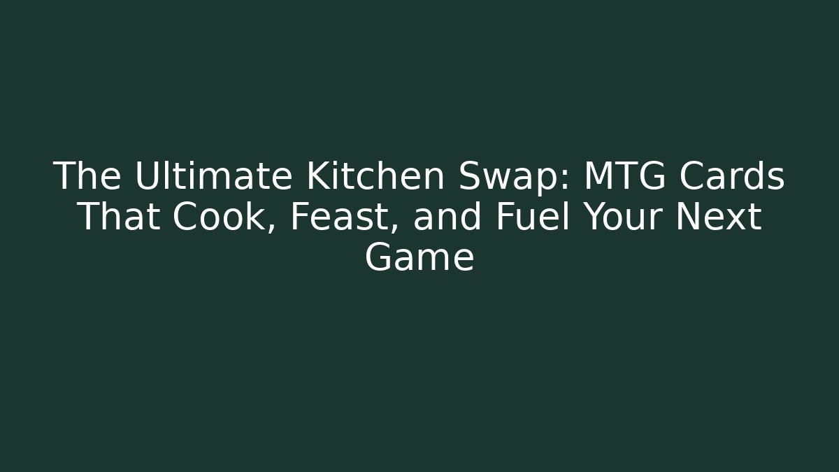 The Ultimate Kitchen Swap: MTG Cards That Cook, Feast, and Fuel Your Next Game