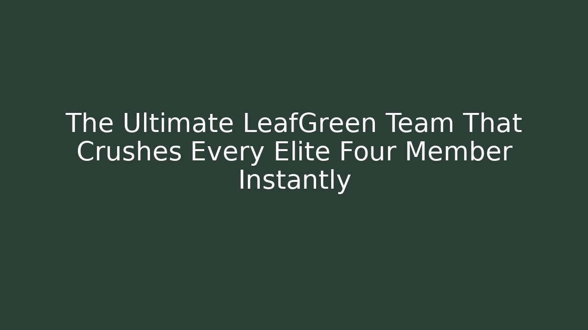 The Ultimate LeafGreen Team That Crushes Every Elite Four Member Instantly