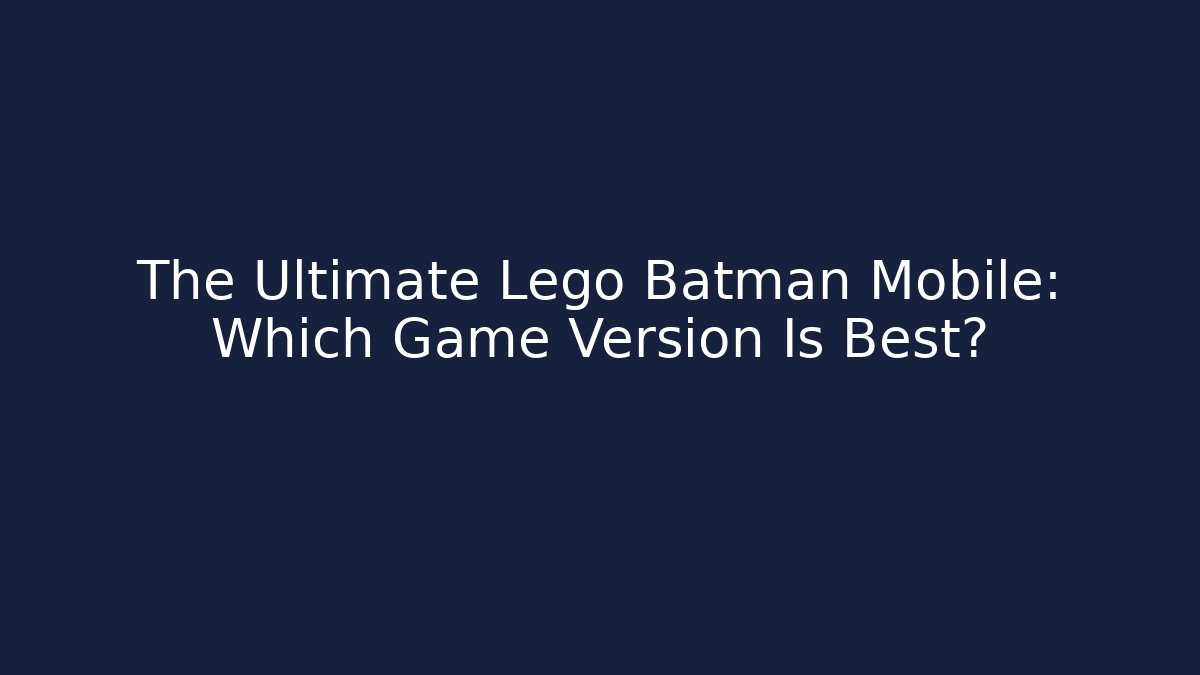 The Ultimate Lego Batman Mobile: Which Game Version Is Best?