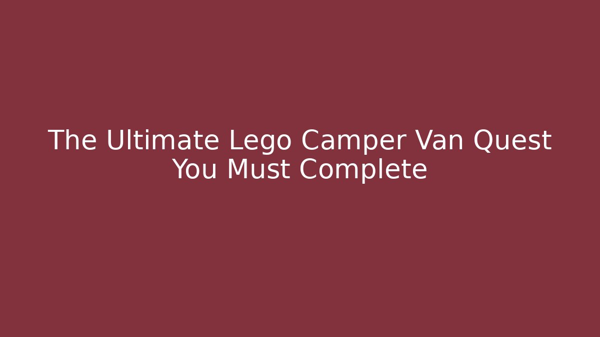 The Ultimate Lego Camper Van Quest You Must Complete