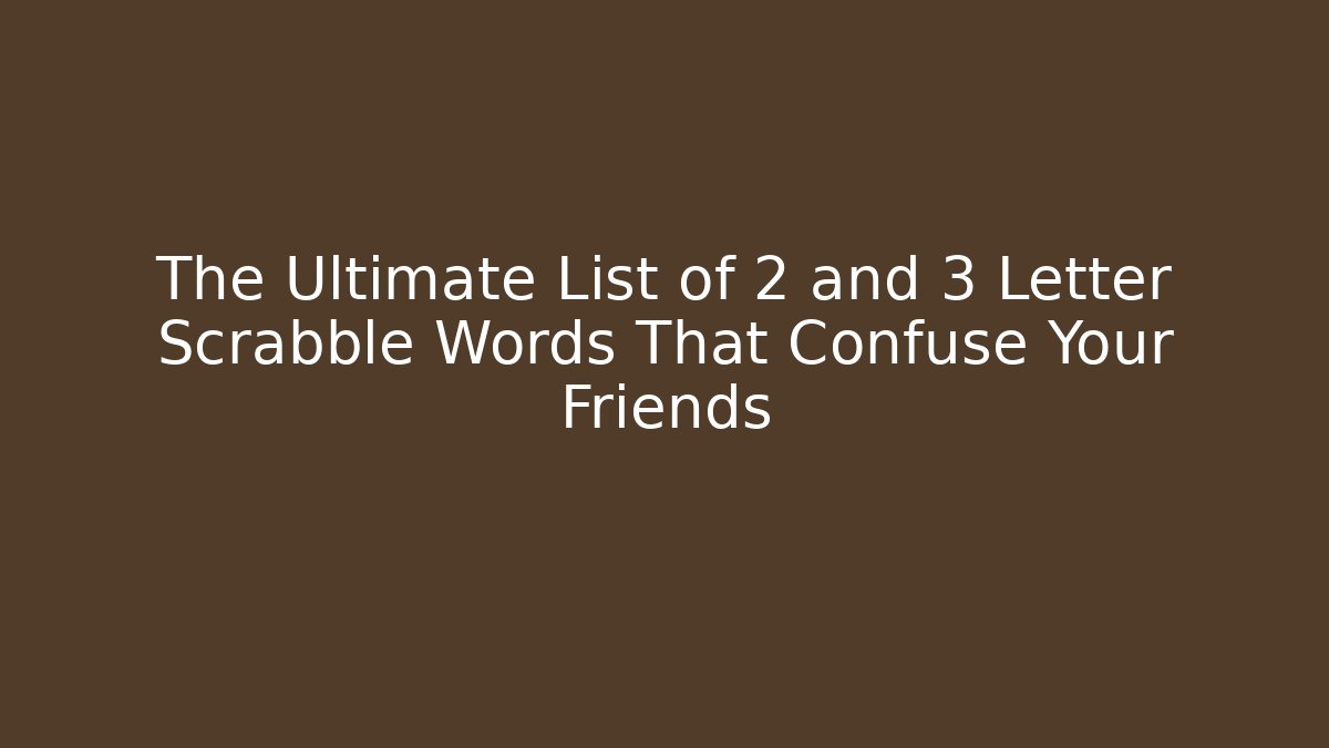 The Ultimate List of 2 and 3 Letter Scrabble Words That Confuse Your Friends