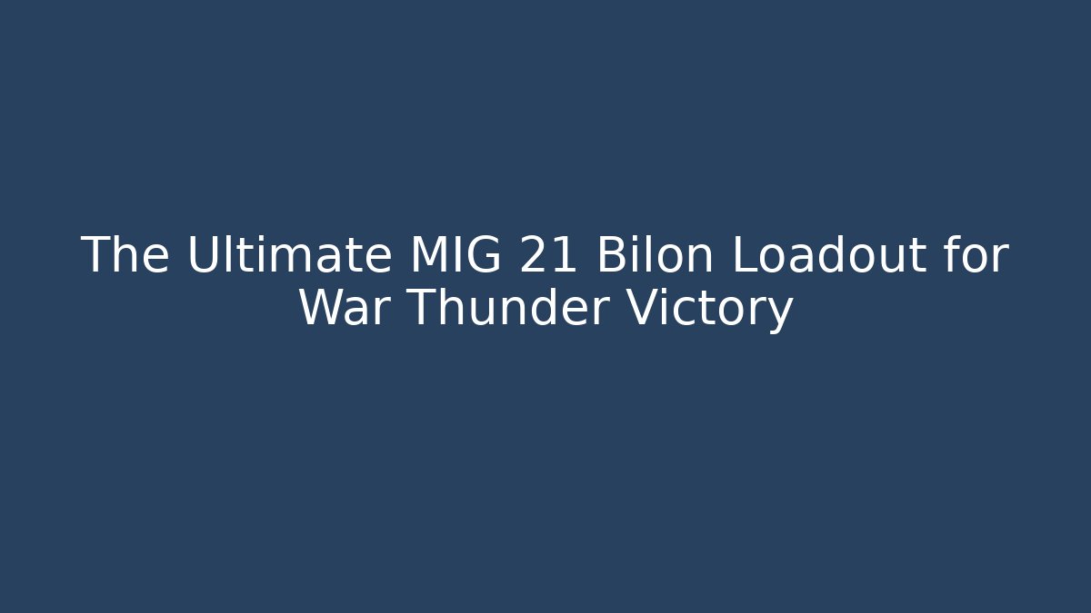 The Ultimate MIG 21 Bilon Loadout for War Thunder Victory