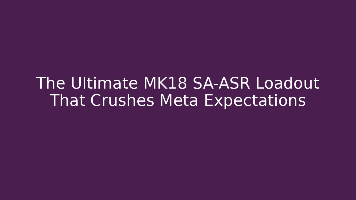 The Ultimate MK18 SA-ASR Loadout That Crushes Meta Expectations