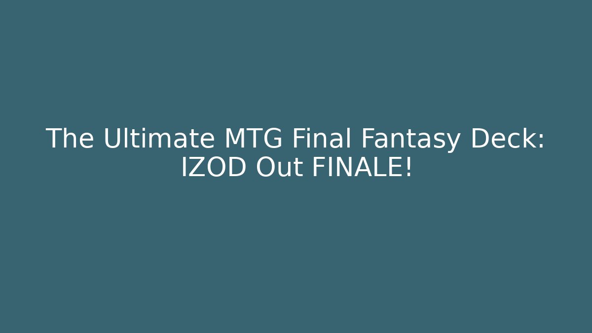 The Ultimate MTG Final Fantasy Deck: IZOD Out FINALE!