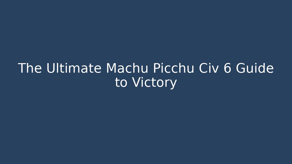 The Ultimate Machu Picchu Civ 6 Guide to Victory