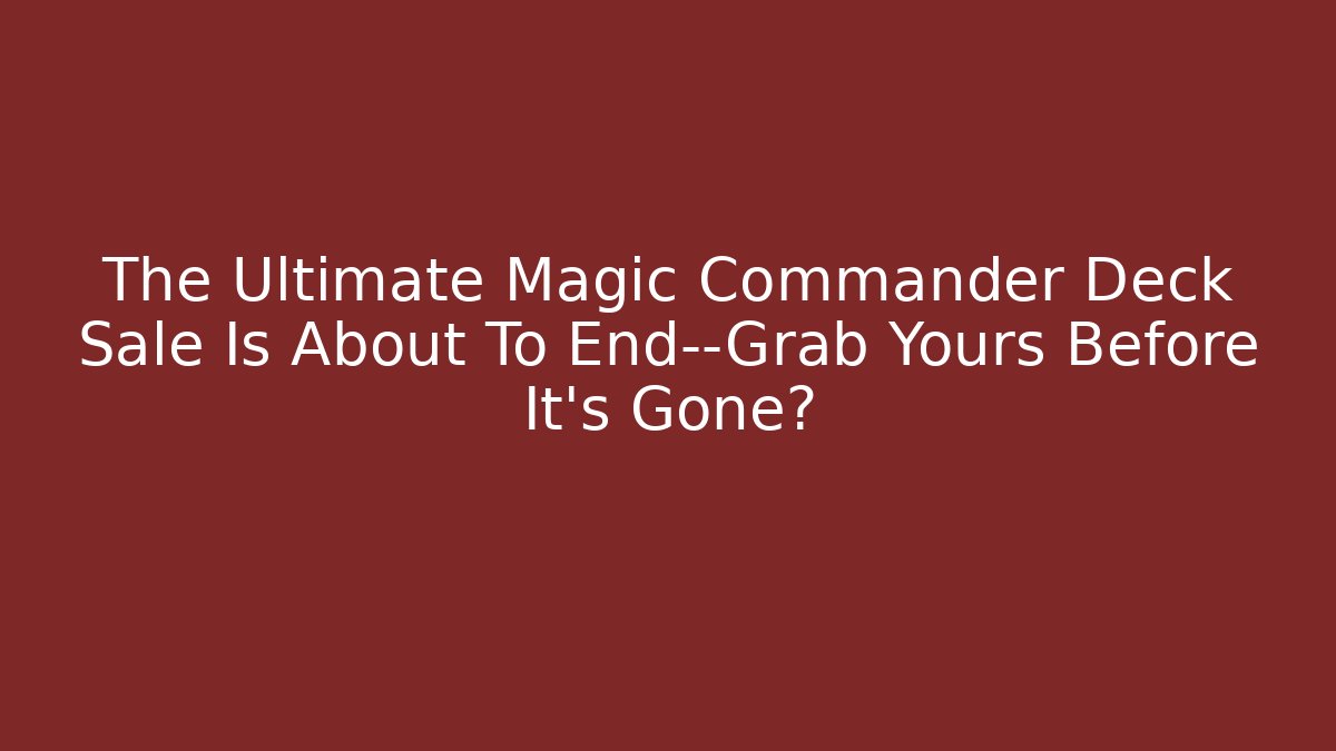 The Ultimate Magic Commander Deck Sale Is About To End—Grab Yours Before It's Gone?