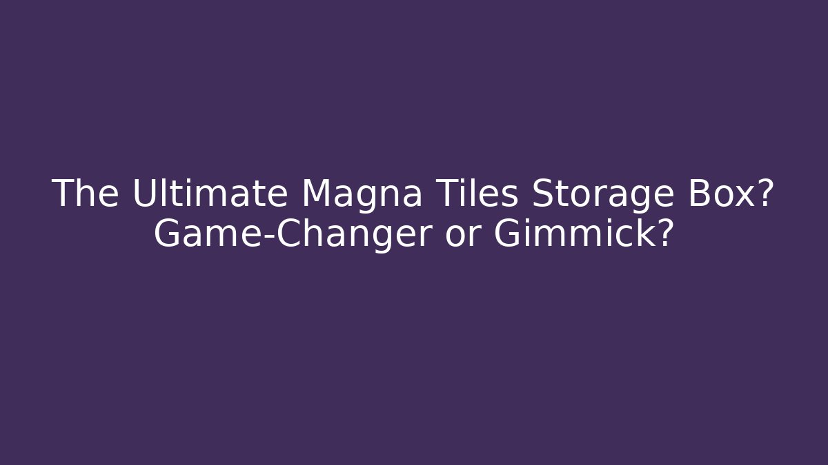 The Ultimate Magna Tiles Storage Box? Game-Changer or Gimmick?