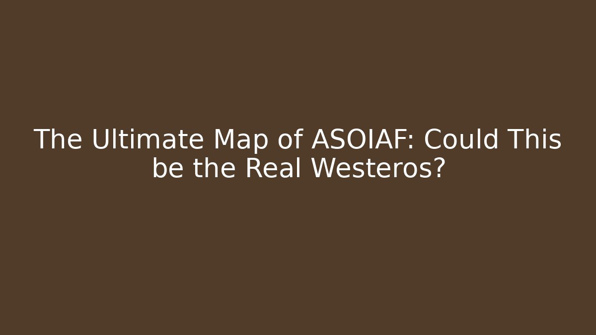 The Ultimate Map of ASOIAF: Could This be the Real Westeros?