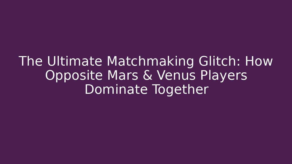 The Ultimate Matchmaking Glitch: How Opposite Mars & Venus Players Dominate Together