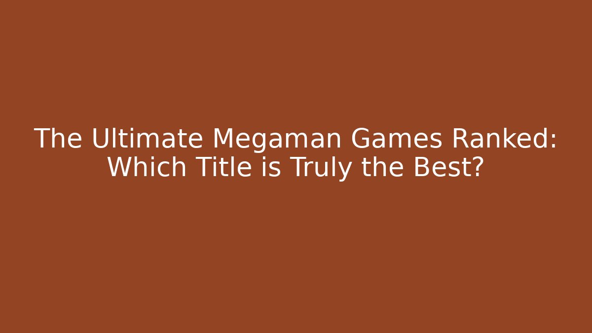 The Ultimate Megaman Games Ranked: Which Title is Truly the Best?