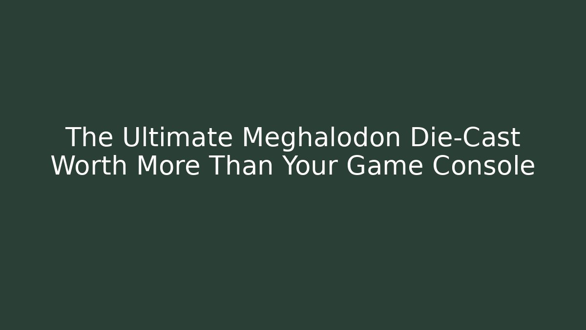 The Ultimate Meghalodon Die-Cast Worth More Than Your Game Console