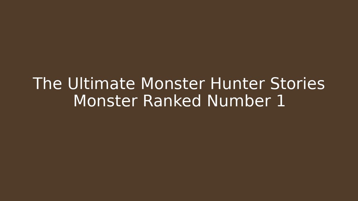 The Ultimate Monster Hunter Stories Monster Ranked Number 1