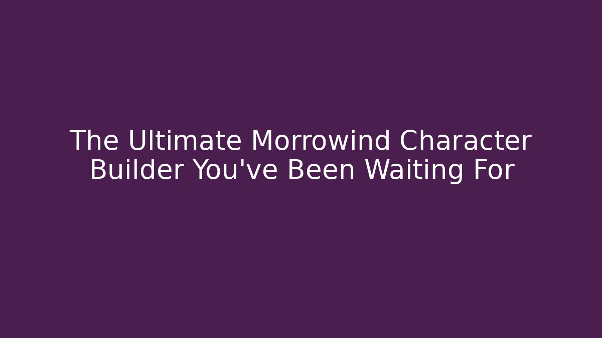 The Ultimate Morrowind Character Builder You've Been Waiting For
