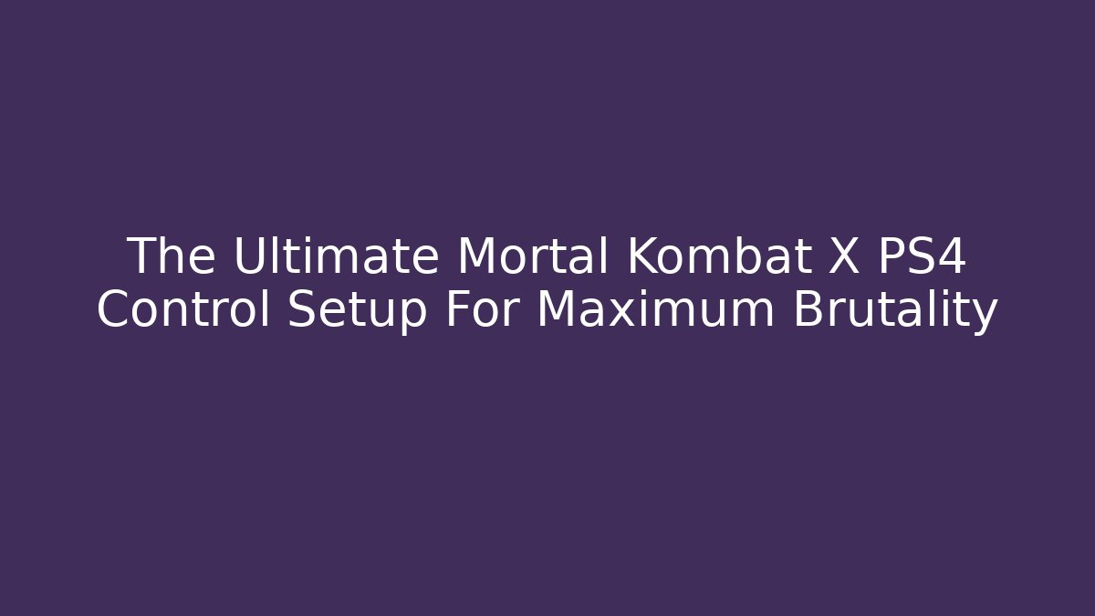 The Ultimate Mortal Kombat X PS4 Control Setup For Maximum Brutality