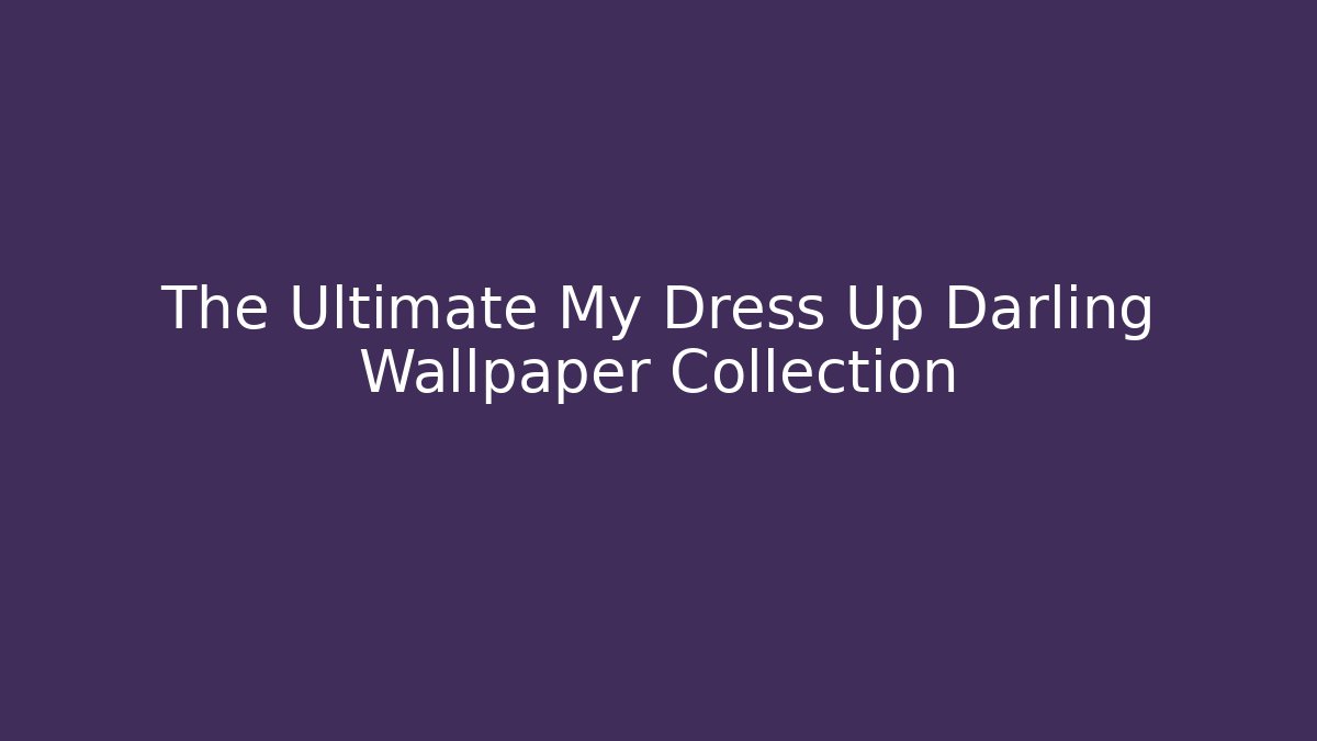 The Ultimate My Dress Up Darling Wallpaper Collection