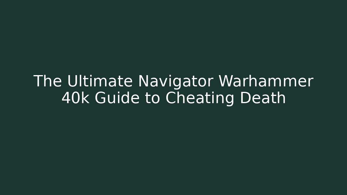 The Ultimate Navigator Warhammer 40k Guide to Cheating Death