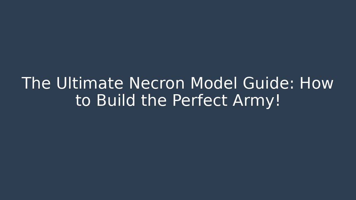 The Ultimate Necron Model Guide: How to Build the Perfect Army!