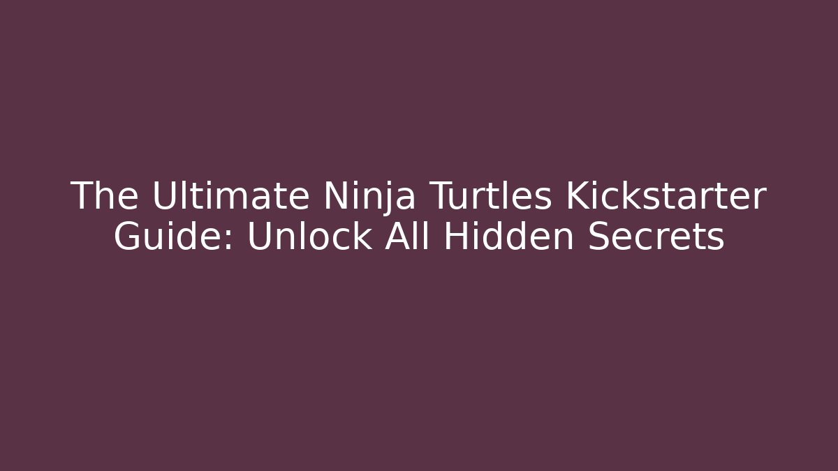 The Ultimate Ninja Turtles Kickstarter Guide: Unlock All Hidden Secrets