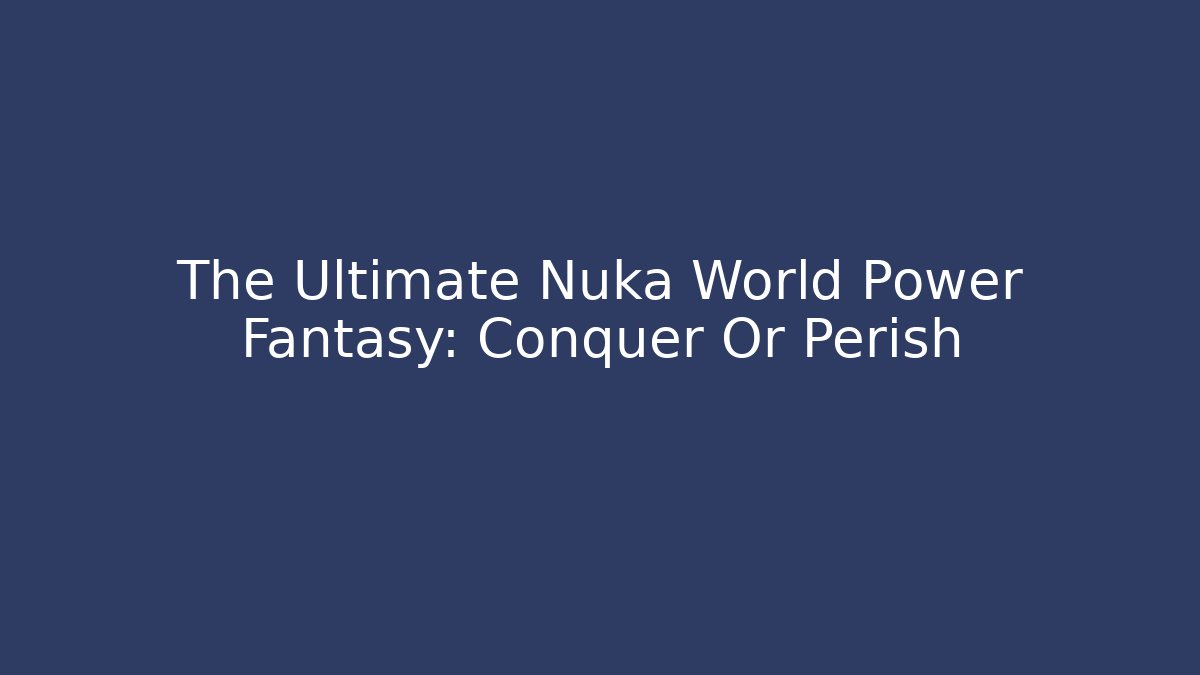 The Ultimate Nuka World Power Fantasy: Conquer Or Perish - Create More Assets