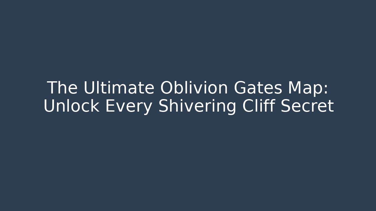The Ultimate Oblivion Gates Map: Unlock Every Shivering Cliff Secret