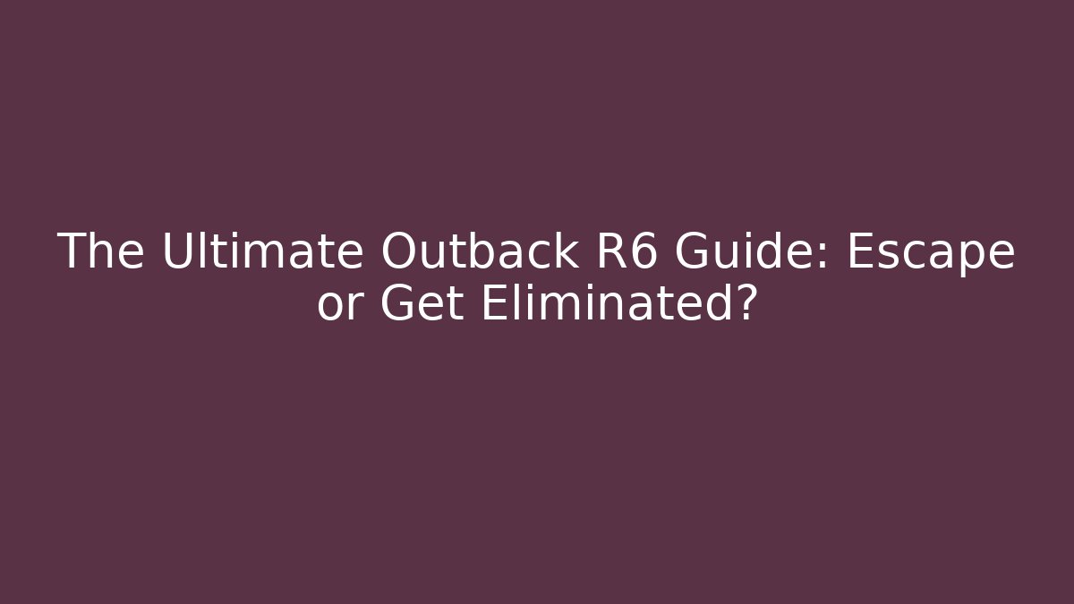 The Ultimate Outback R6 Guide: Escape or Get Eliminated?