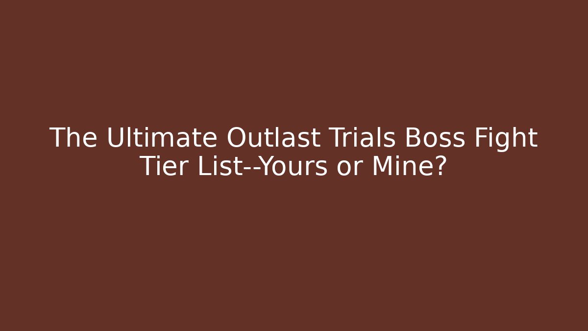 The Ultimate Outlast Trials Boss Fight Tier List—Yours or Mine?