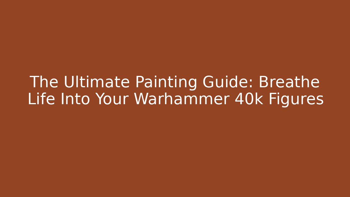 The Ultimate Painting Guide: Breathe Life Into Your Warhammer 40k Figures