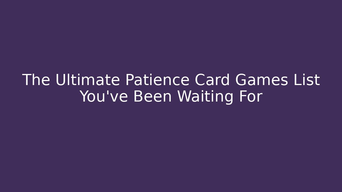 The Ultimate Patience Card Games List You've Been Waiting For