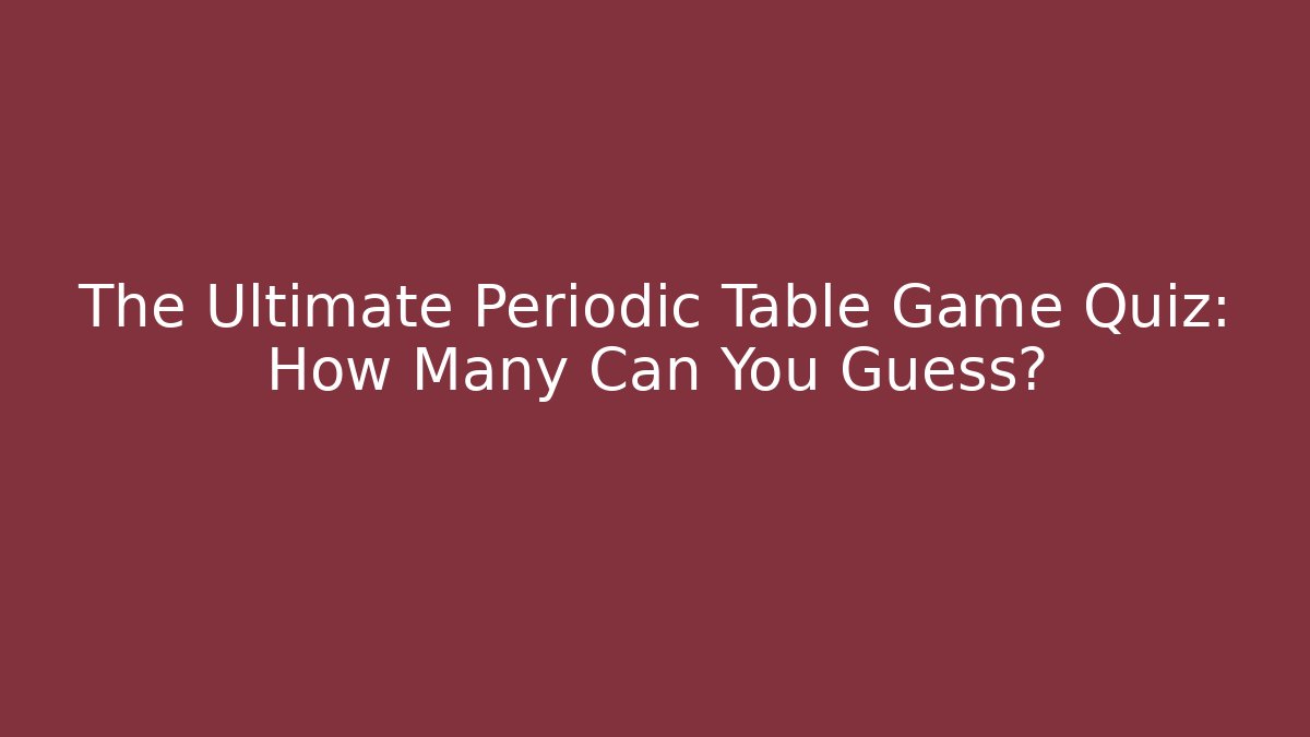The Ultimate Periodic Table Game Quiz: How Many Can You Guess?