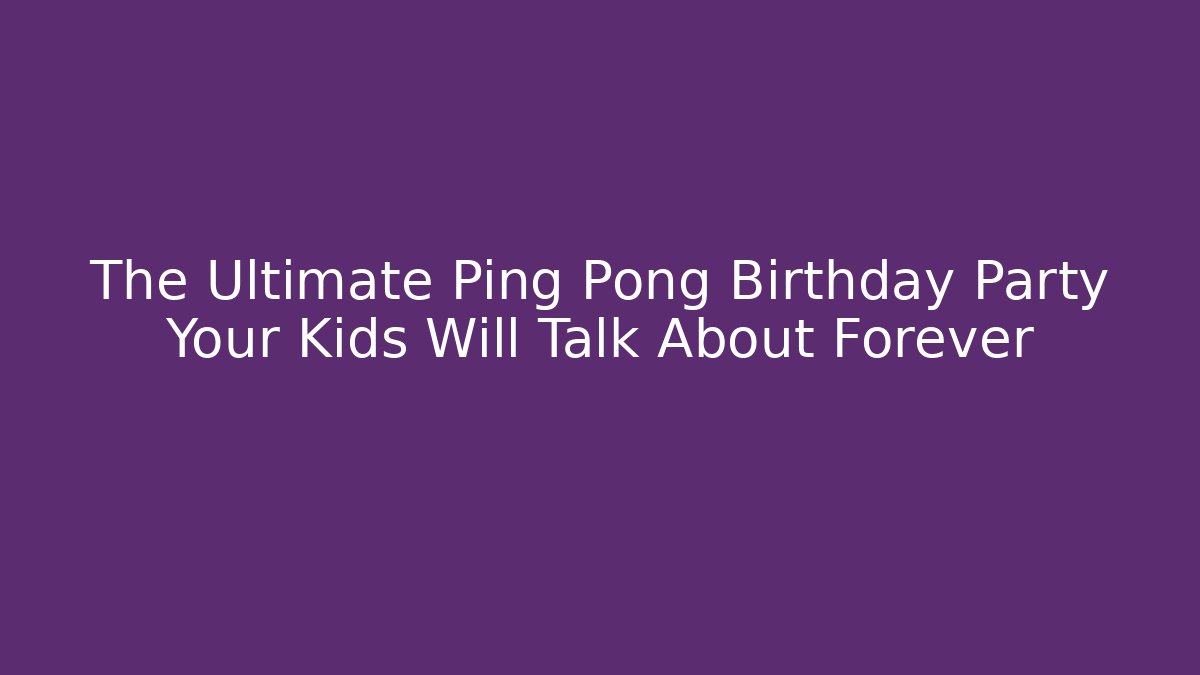 The Ultimate Ping Pong Birthday Party Your Kids Will Talk About Forever
