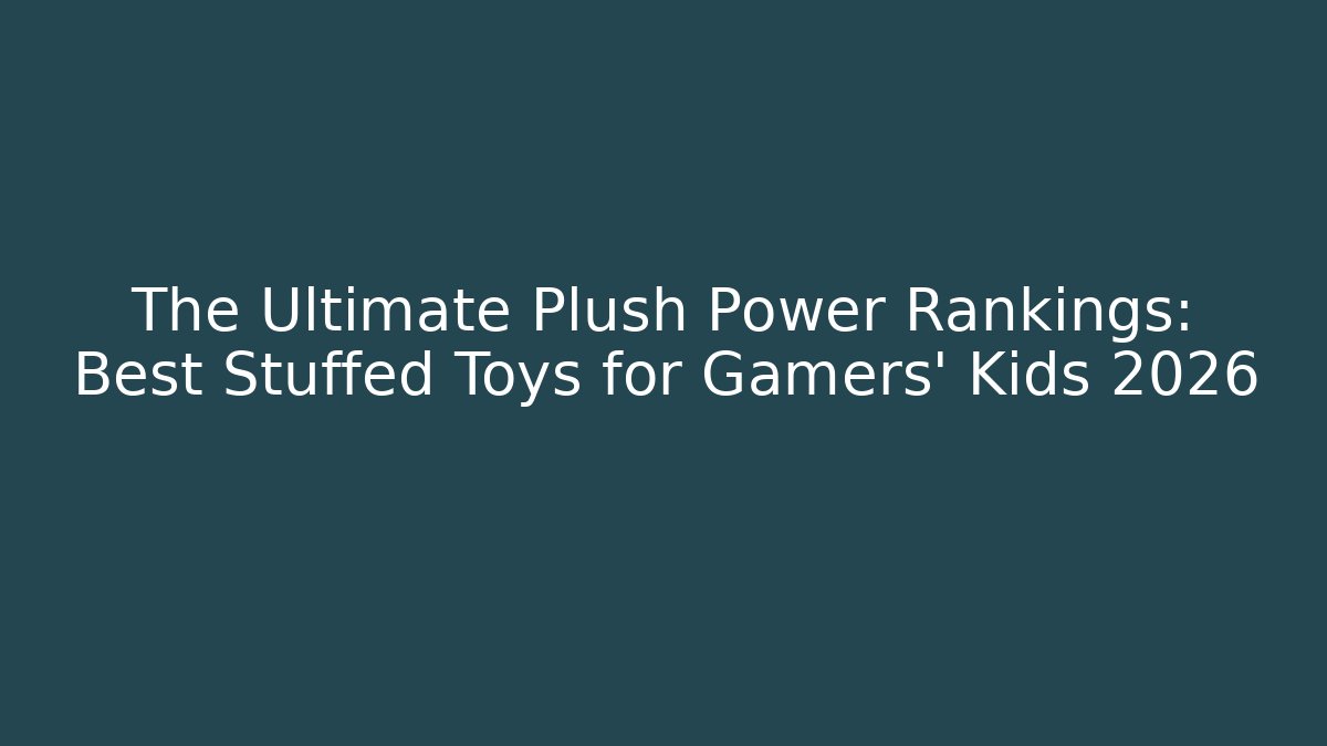 The Ultimate Plush Power Rankings: Best Stuffed Toys for Gamers' Kids 2026