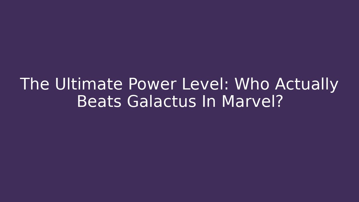The Ultimate Power Level: Who Actually Beats Galactus In Marvel?