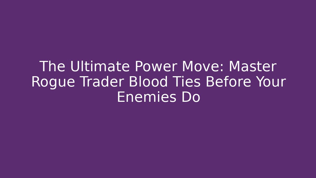 The Ultimate Power Move: Master Rogue Trader Blood Ties Before Your Enemies Do