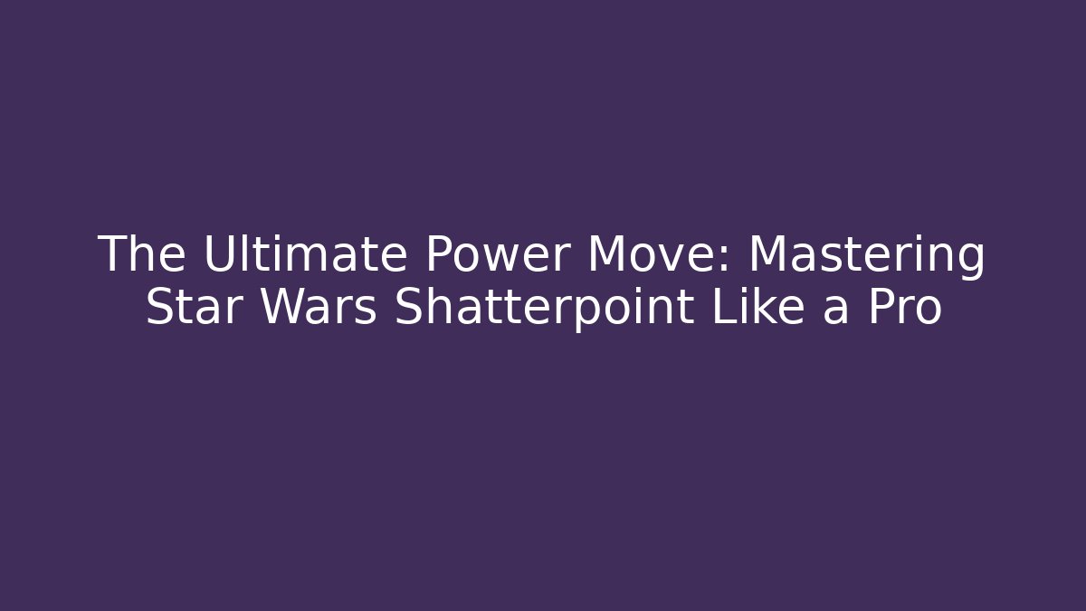 The Ultimate Power Move: Mastering Star Wars Shatterpoint Like a Pro