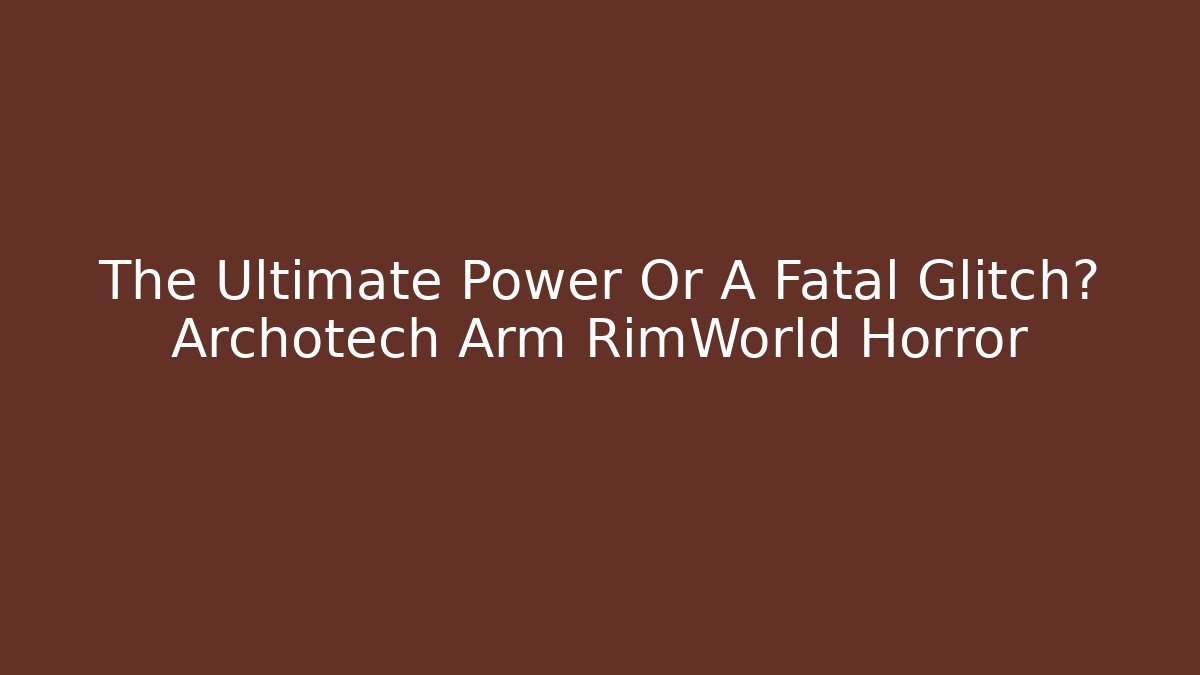 The Ultimate Power Or A Fatal Glitch? Archotech Arm RimWorld Horror