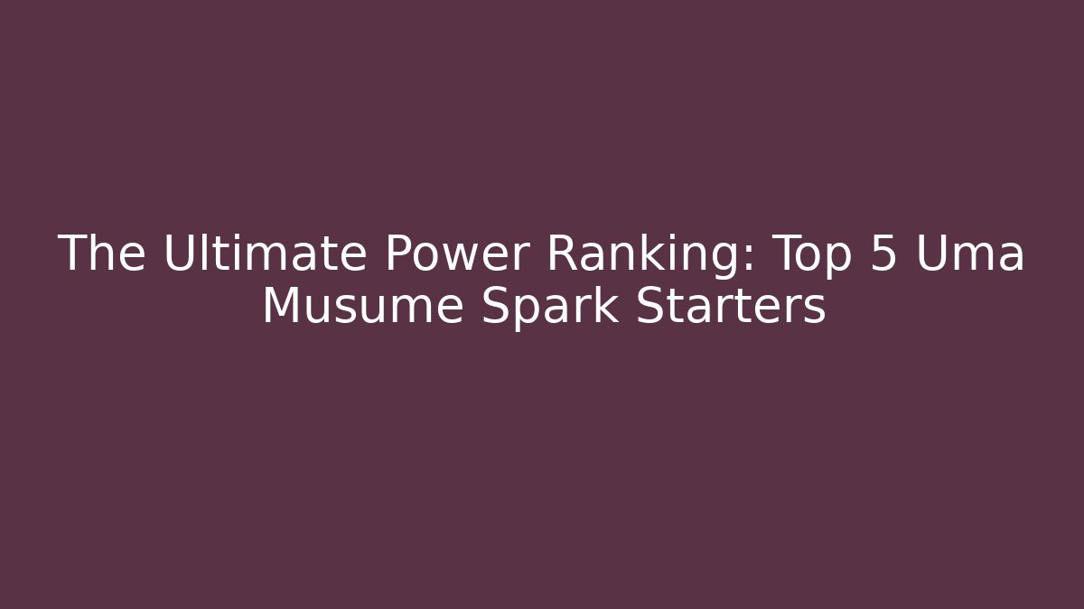 The Ultimate Power Ranking: Top 5 Uma Musume Spark Starters