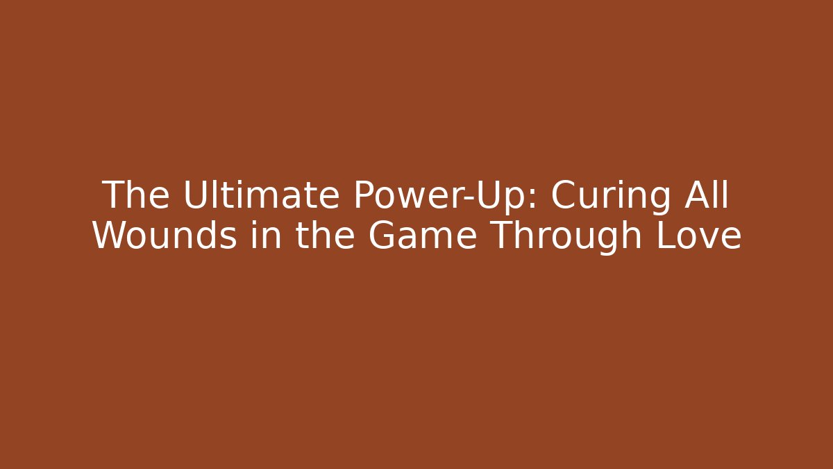 The Ultimate Power-Up: Curing All Wounds in the Game Through Love