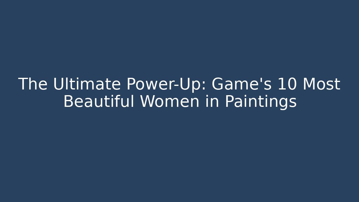 The Ultimate Power-Up: Game's 10 Most Beautiful Women in Paintings