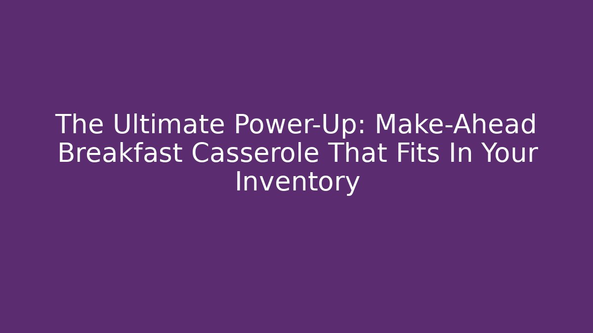 The Ultimate Power-Up: Make-Ahead Breakfast Casserole That Fits In Your Inventory