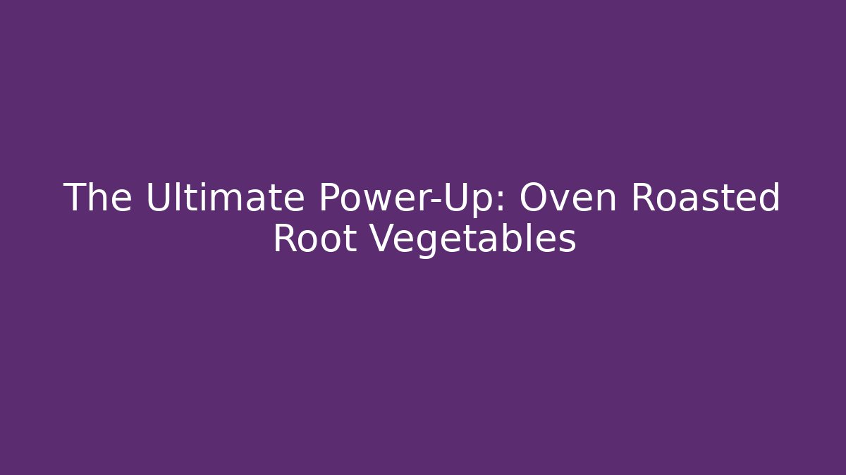 The Ultimate Power-Up: Oven Roasted Root Vegetables - Create More Assets