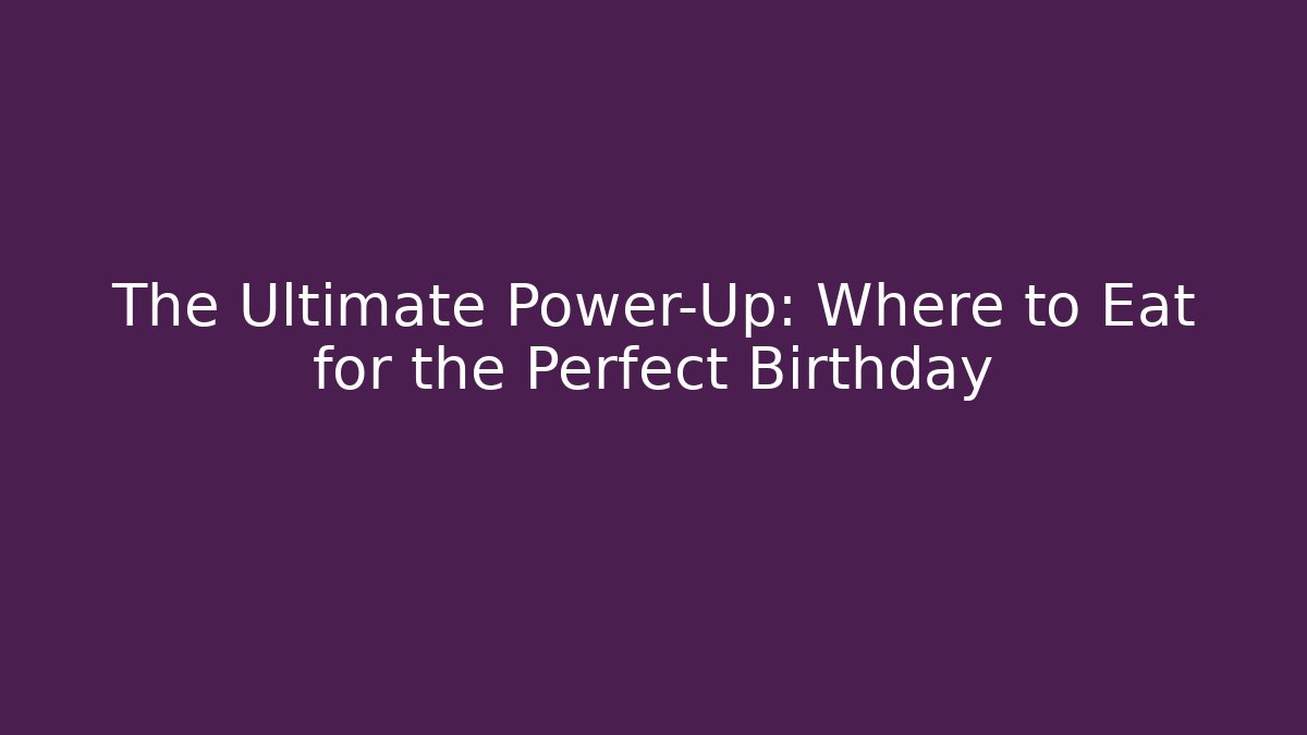 The Ultimate Power-Up: Where to Eat for the Perfect Birthday
