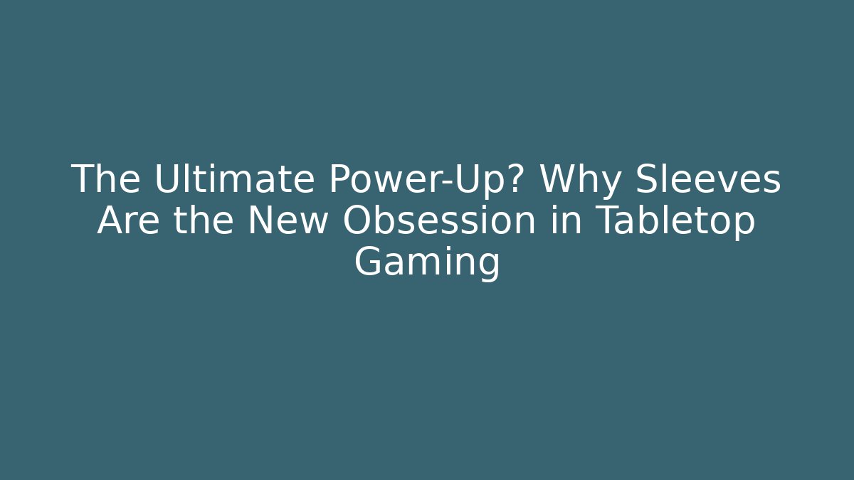 The Ultimate Power-Up? Why Sleeves Are the New Obsession in Tabletop Gaming