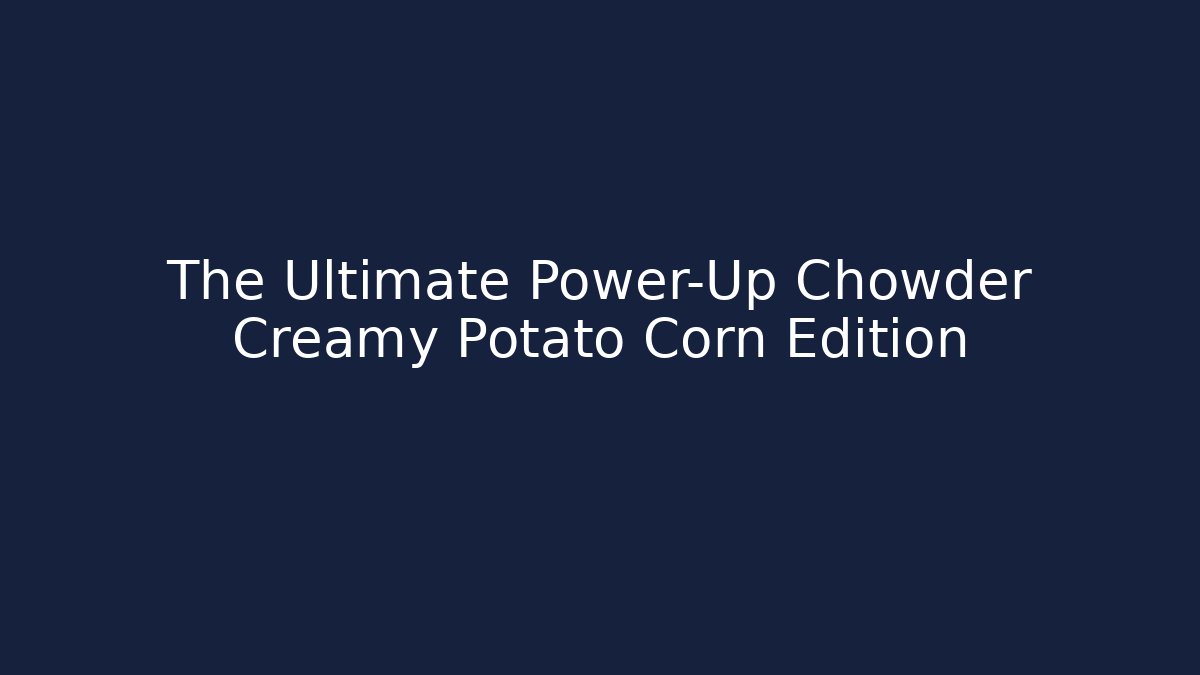 The Ultimate Power-Up Chowder Creamy Potato Corn Edition