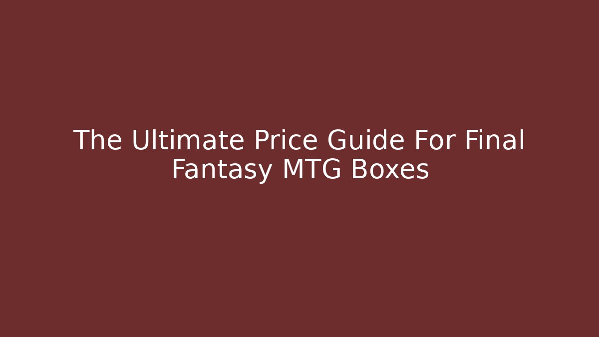 The Ultimate Price Guide For Final Fantasy MTG Boxes